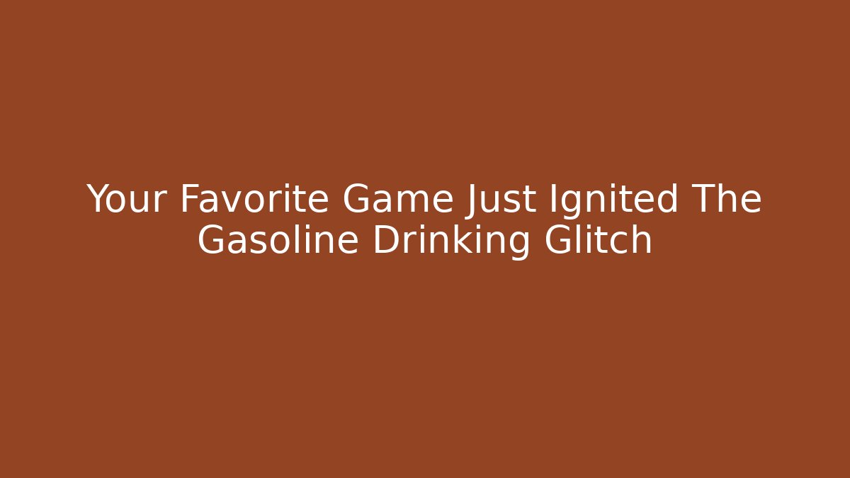 Your Favorite Game Just Ignited The Gasoline Drinking Glitch