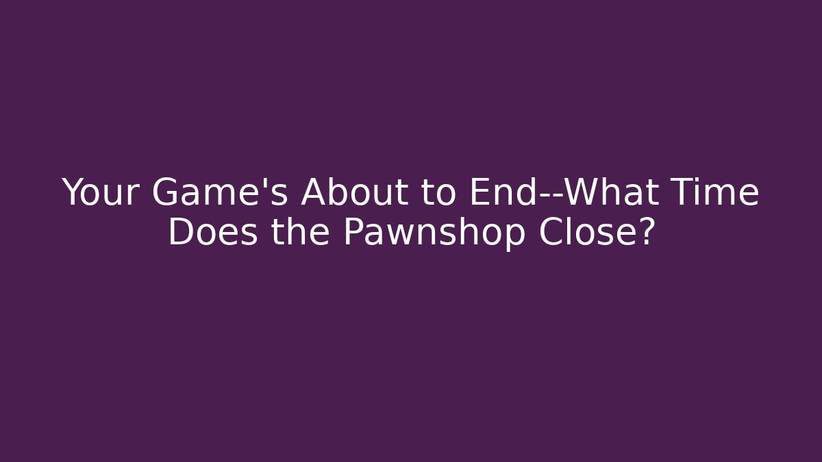 Your Game's About to End—What Time Does the Pawnshop Close?