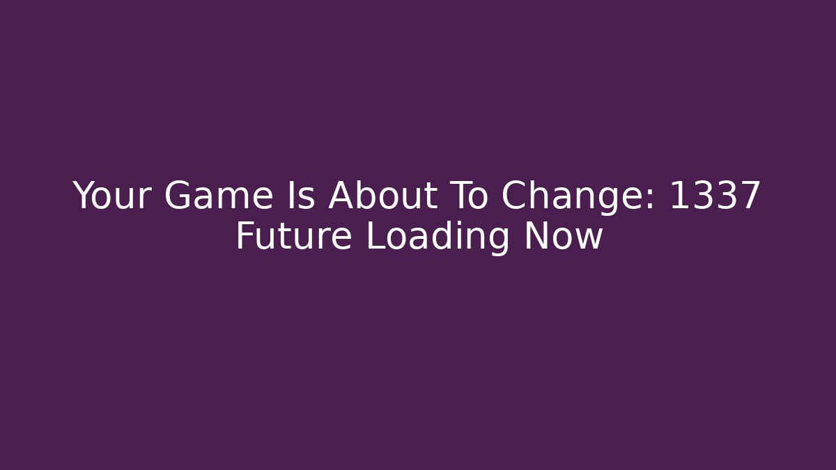 Your Game Is About To Change: 1337 Future Loading Now