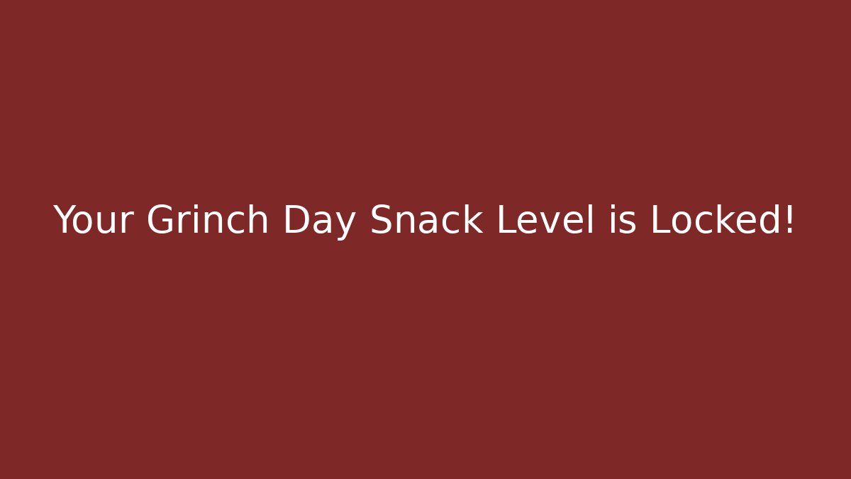 Your Grinch Day Snack Level is Locked!