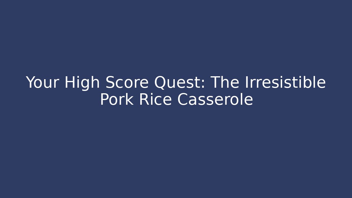 Your High Score Quest: The Irresistible Pork Rice Casserole