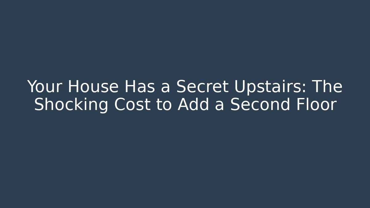 Your House Has a Secret Upstairs: The Shocking Cost to Add a Second Floor