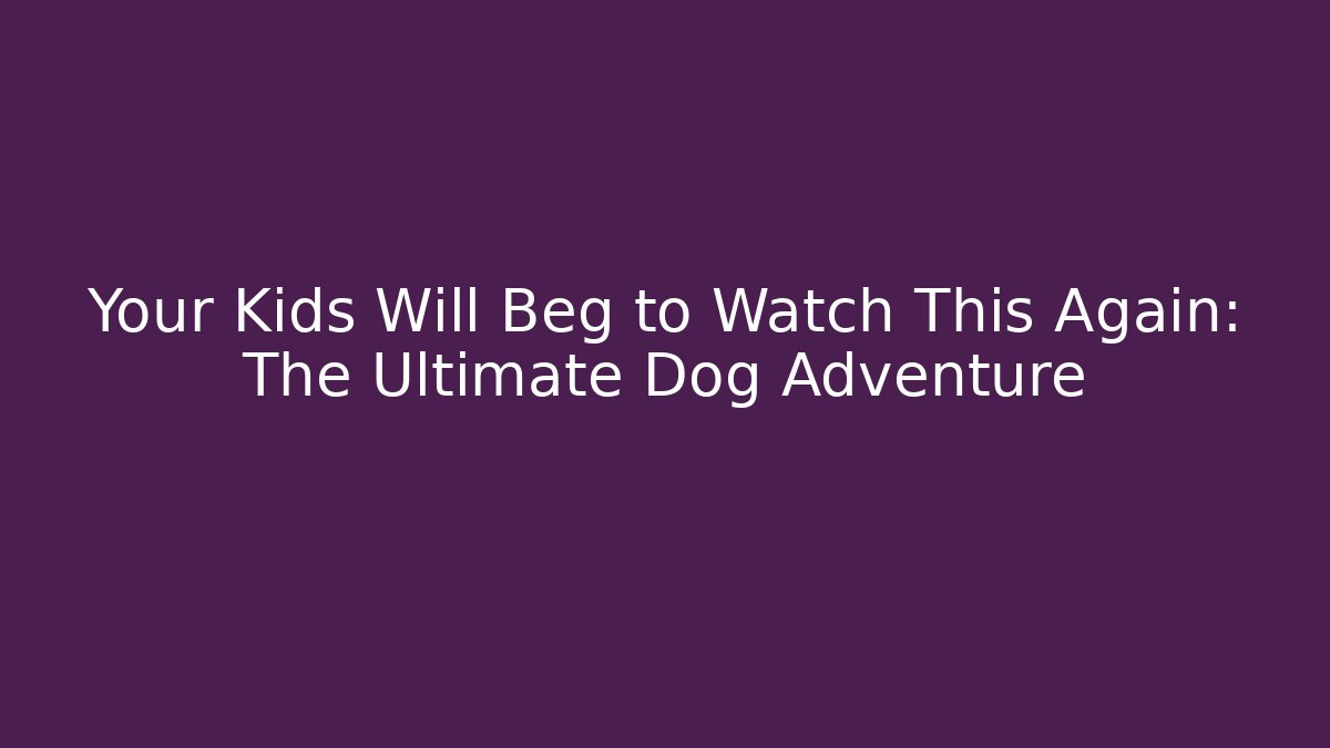 Your Kids Will Beg to Watch This Again: The Ultimate Dog Adventure