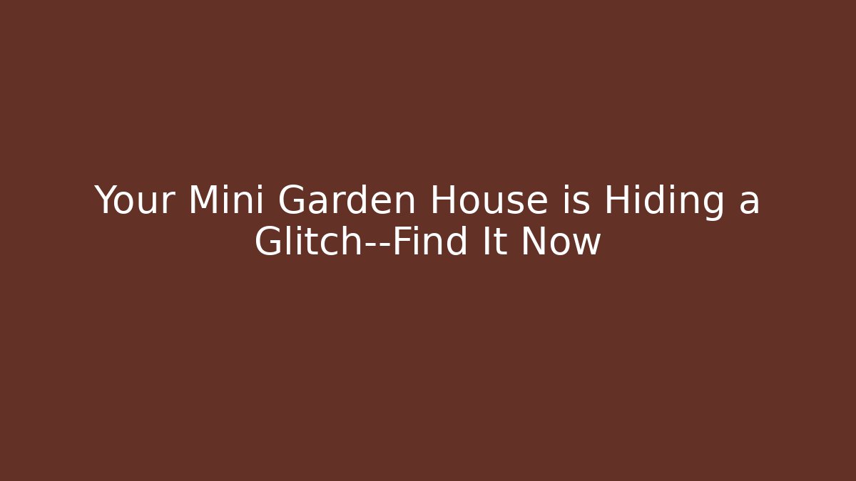 Your Mini Garden House is Hiding a Glitch—Find It Now