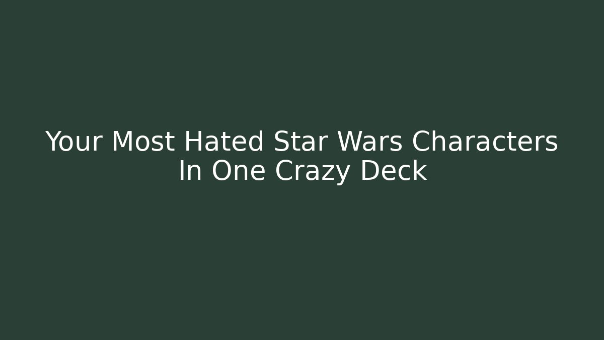 Your Most Hated Star Wars Characters In One Crazy Deck - Boomer Naturals