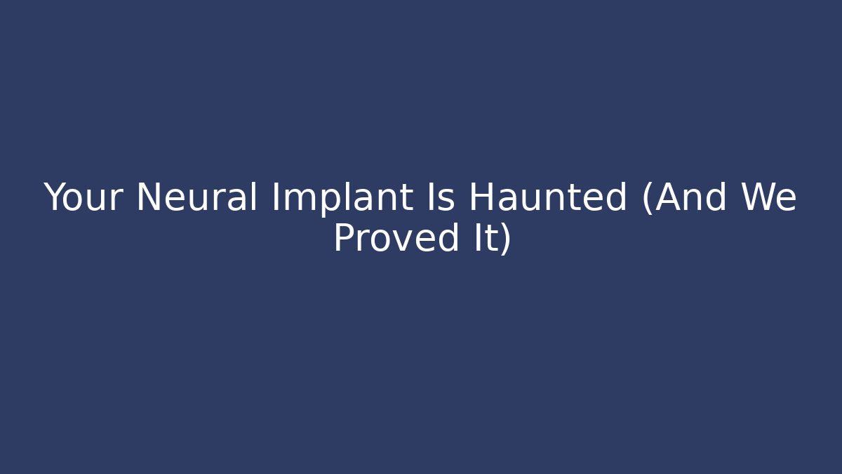 Your Neural Implant Is Haunted (And We Proved It)