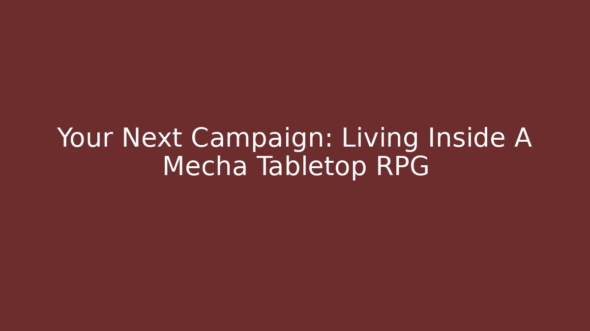 Your Next Campaign: Living Inside A Mecha Tabletop RPG