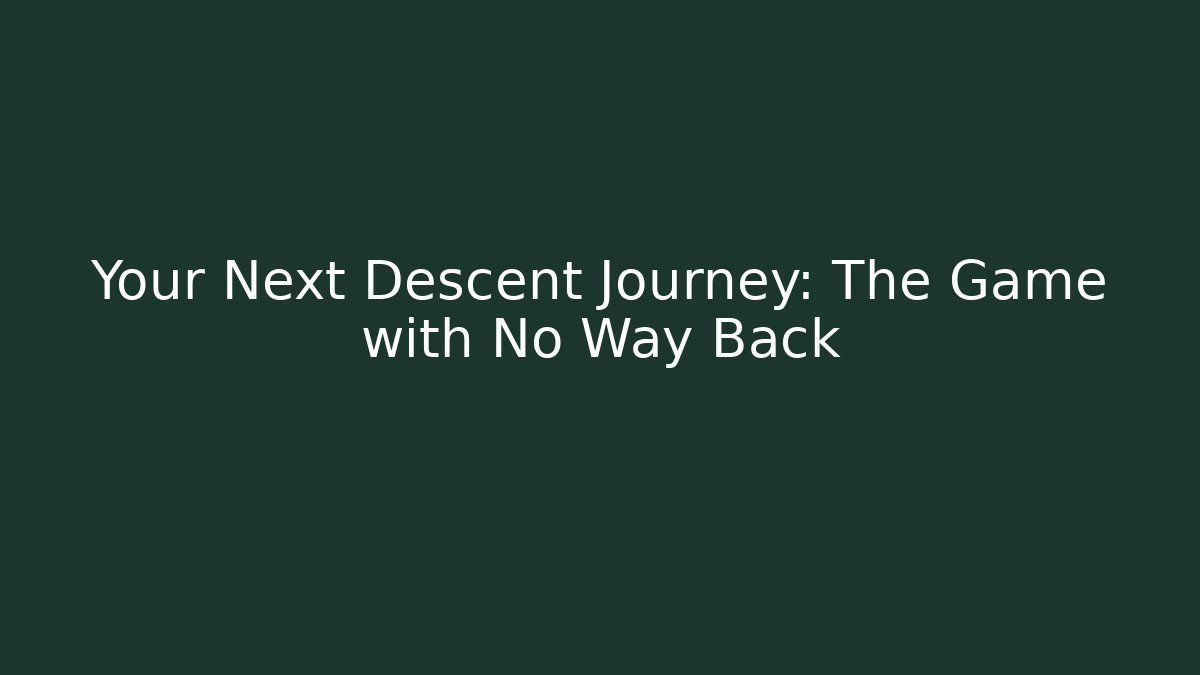 Your Next Descent Journey: The Game with No Way Back