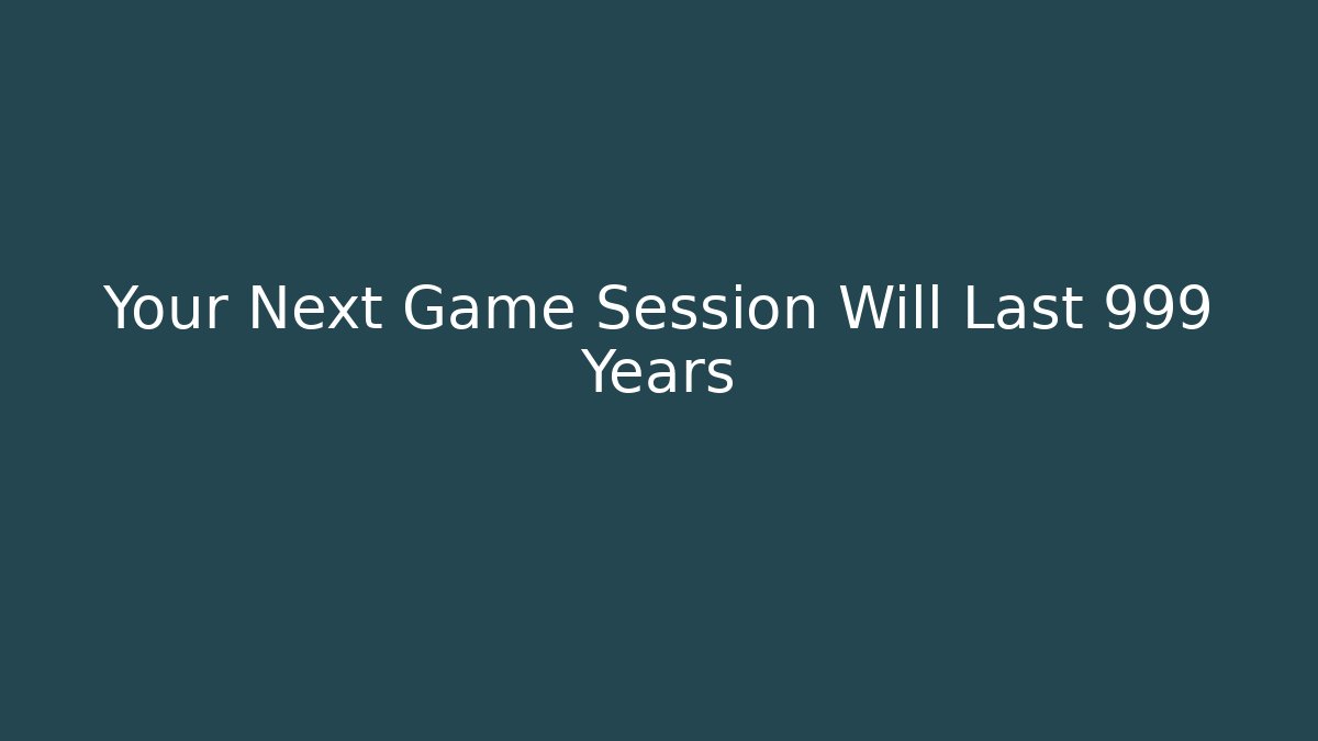 Your Next Game Session Will Last 999 Years