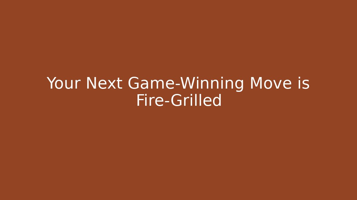 Your Next Game-Winning Move is Fire-Grilled