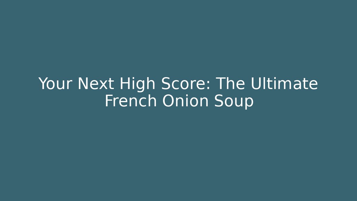 Your Next High Score: The Ultimate French Onion Soup
