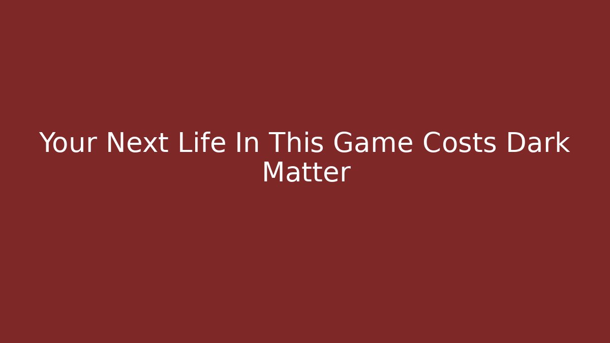 Your Next Life In This Game Costs Dark Matter