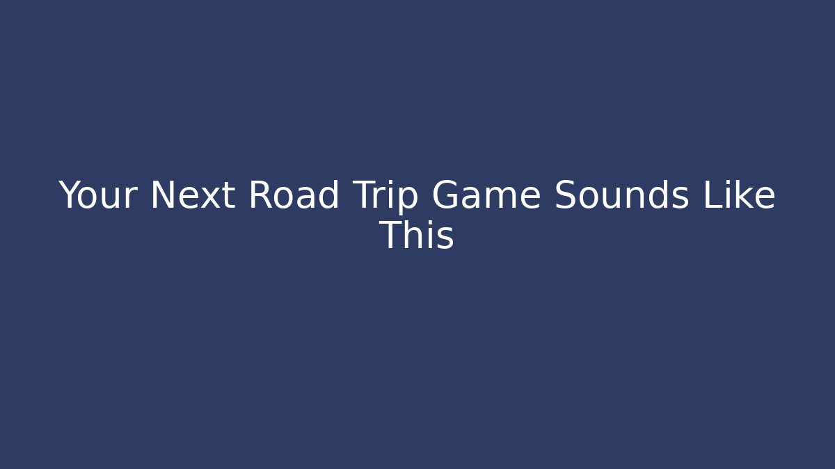Your Next Road Trip Game Sounds Like This