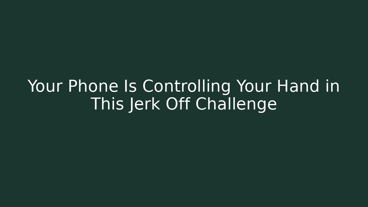 Your Phone Is Controlling Your Hand in This Jerk Off Challenge