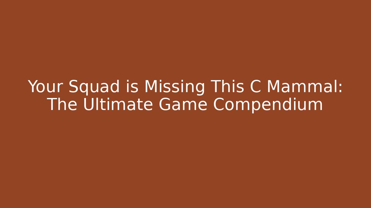 Your Squad is Missing This C Mammal: The Ultimate Game Compendium