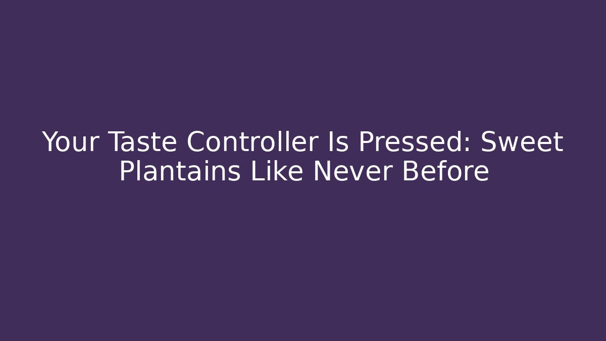 Your Taste Controller Is Pressed: Sweet Plantains Like Never Before - Boomer Naturals
