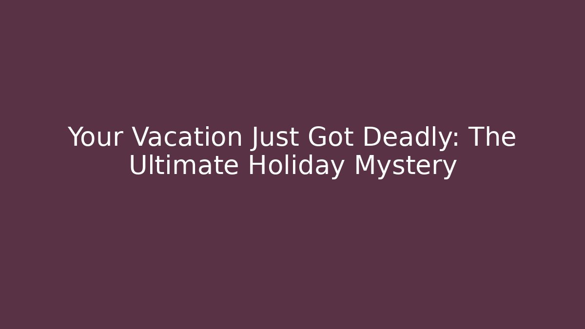 Your Vacation Just Got Deadly: The Ultimate Holiday Mystery