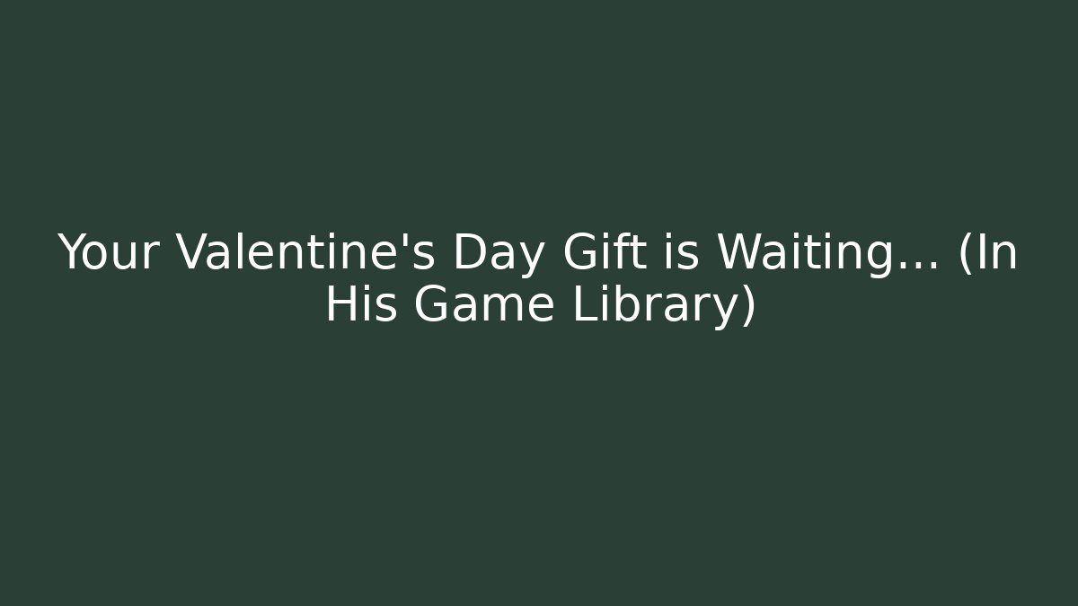 Your Valentine’s Day Gift is Waiting… (In His Game Library)