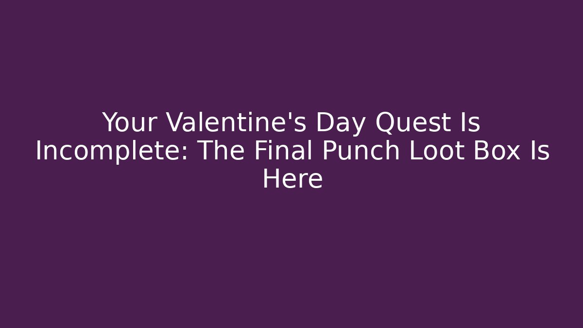 Your Valentine’s Day Quest Is Incomplete: The Final Punch Loot Box Is Here