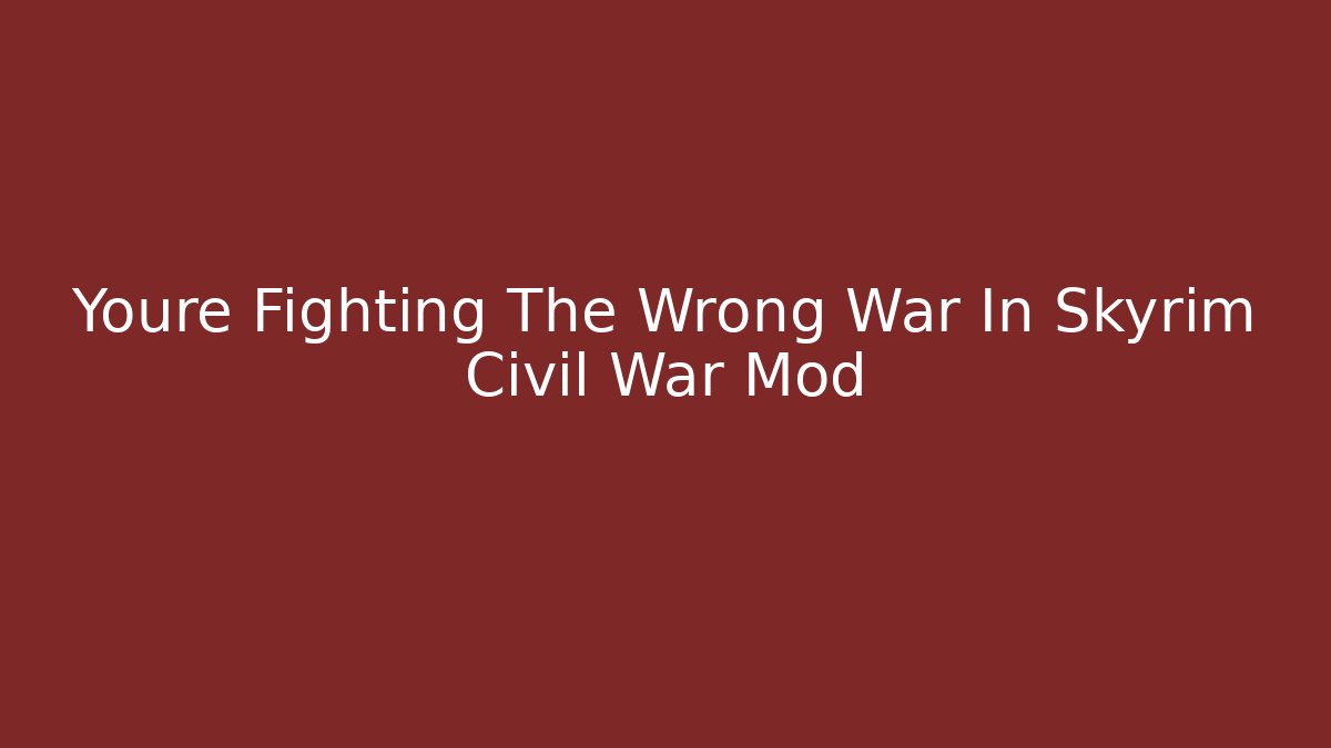 Youre Fighting The Wrong War In Skyrim Civil War Mod