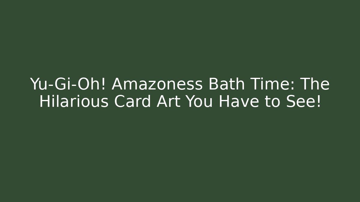 Yu-Gi-Oh! Amazoness Bath Time: The Hilarious Card Art You Have to See!