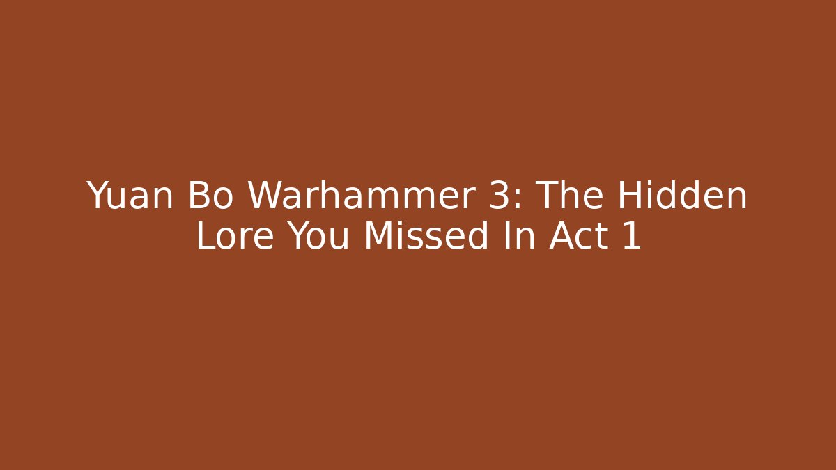 Yuan Bo Warhammer 3: The Hidden Lore You Missed In Act 1