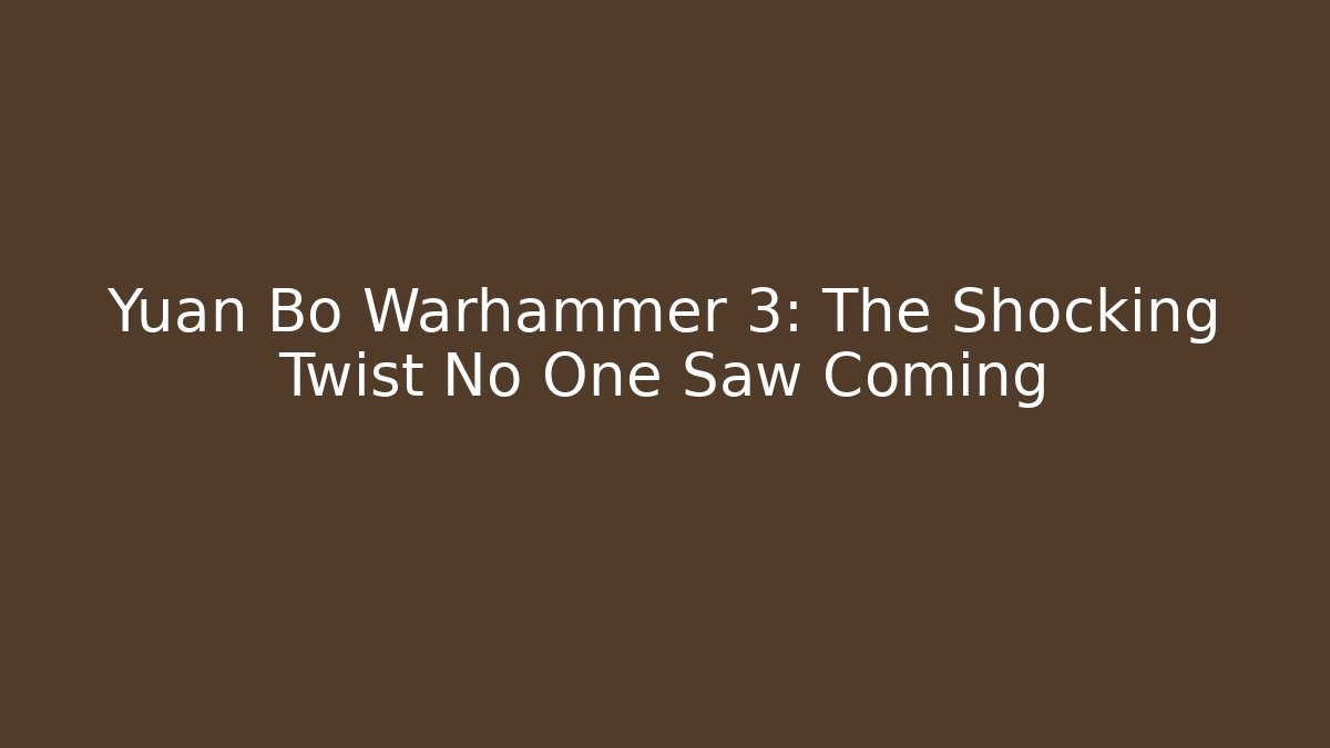 Yuan Bo Warhammer 3: The Shocking Twist No One Saw Coming