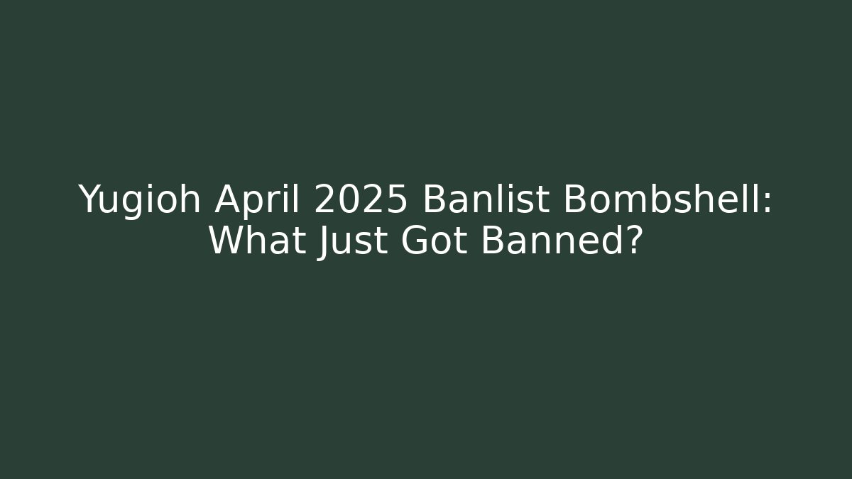 Yugioh April 2025 Banlist Bombshell: What Just Got Banned?