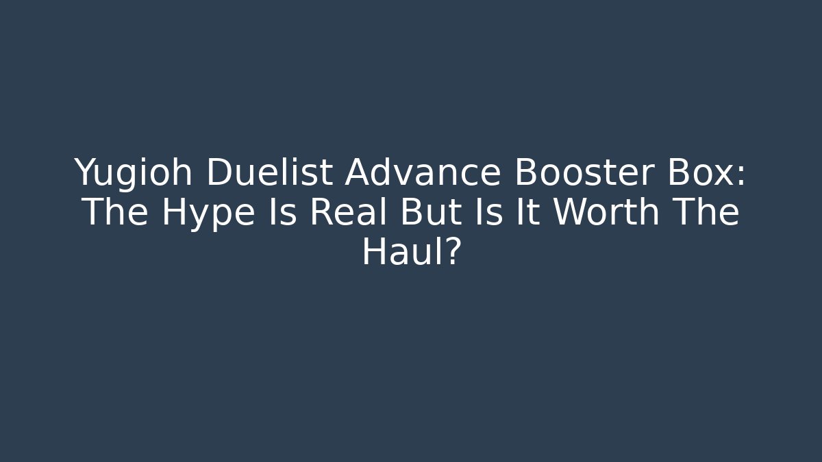 Yugioh Duelist Advance Booster Box: The Hype Is Real But Is It Worth The Haul?