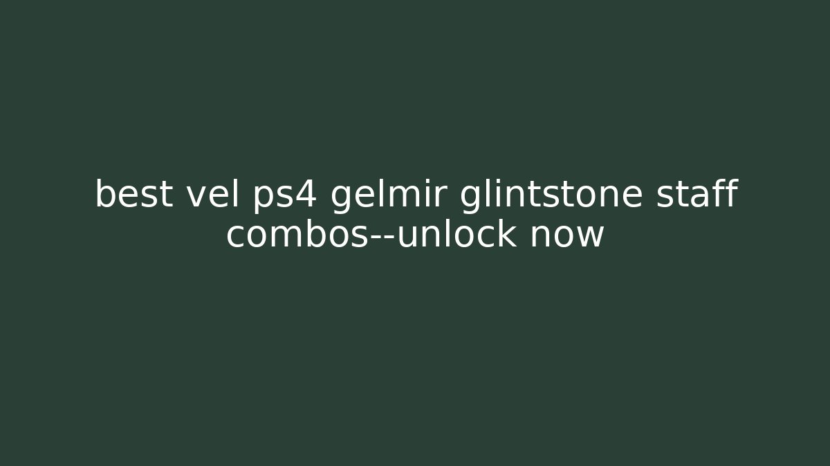 best vel ps4 gelmir glintstone staff combos—unlock now
