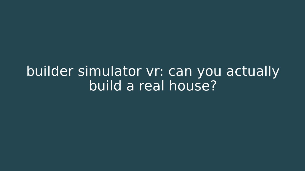 builder simulator vr: can you actually build a real house?