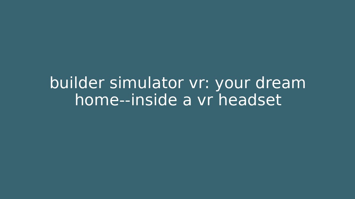 builder simulator vr: your dream home—inside a vr headset - Boomer Naturals