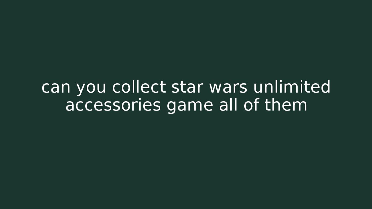 can you collect star wars unlimited accessories game all of them - Boomer Naturals