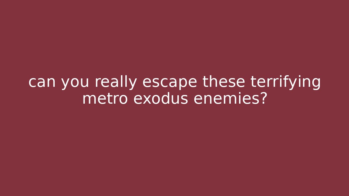 can you really escape these terrifying metro exodus enemies?