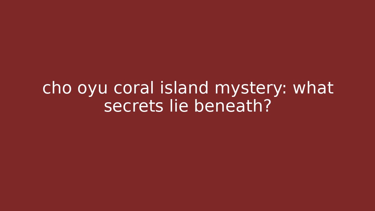 cho oyu coral island mystery: what secrets lie beneath?