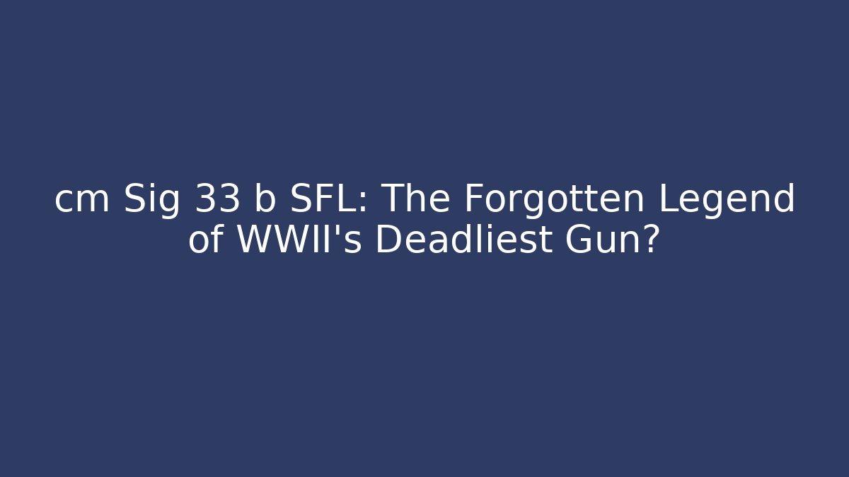 cm Sig 33 b SFL: The Forgotten Legend of WWII's Deadliest Gun?