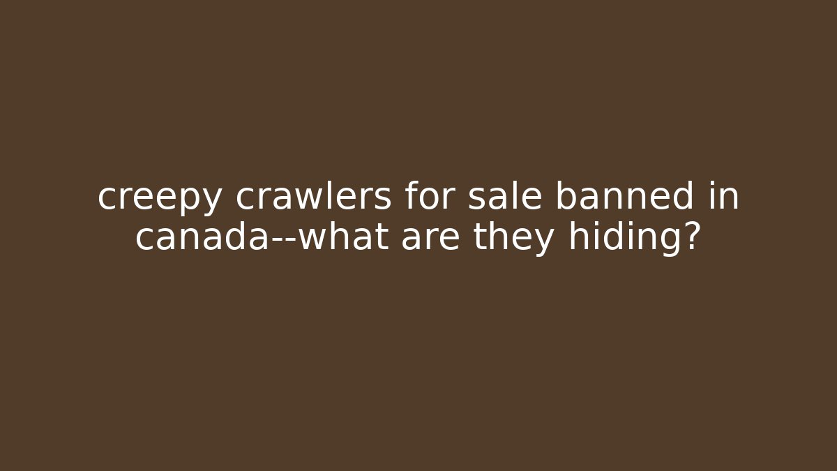 creepy crawlers for sale banned in canada—what are they hiding?