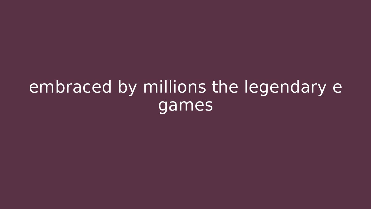 embraced by millions the legendary e games