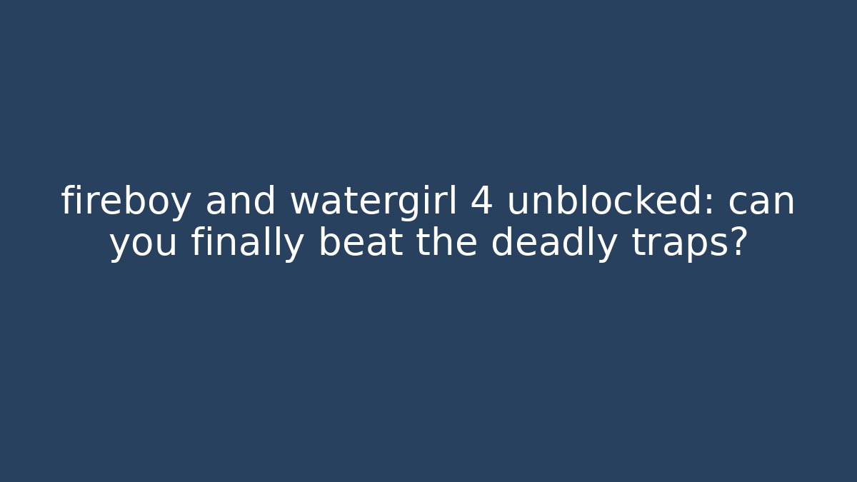 fireboy and watergirl 4 unblocked: can you finally beat the deadly traps?