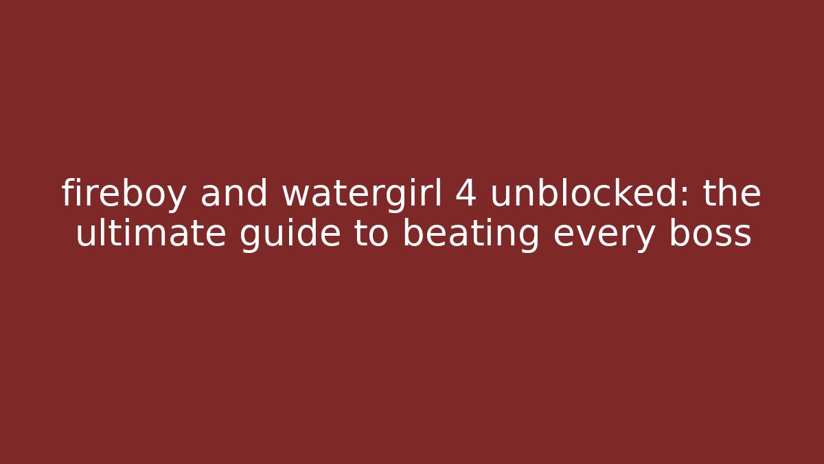 fireboy and watergirl 4 unblocked: the ultimate guide to beating every boss