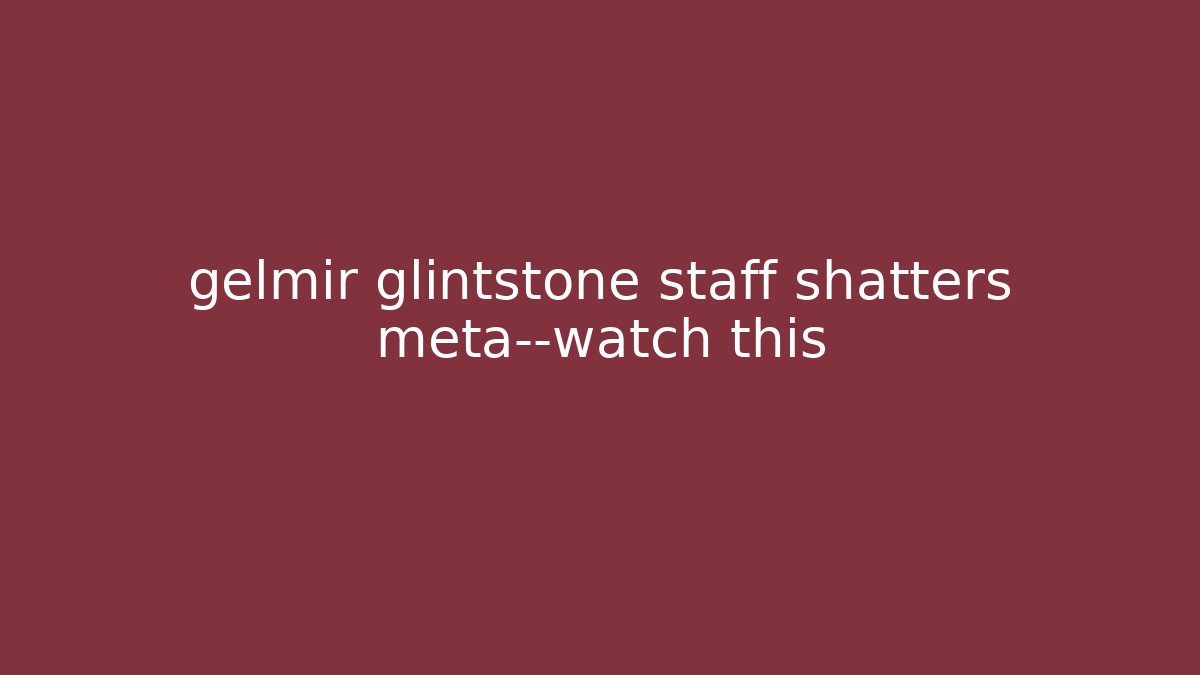 gelmir glintstone staff shatters meta—watch this