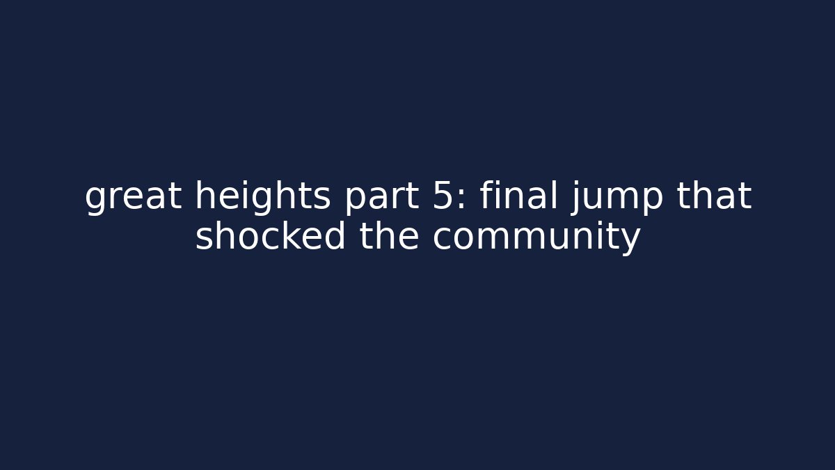 great heights part 5: final jump that shocked the community