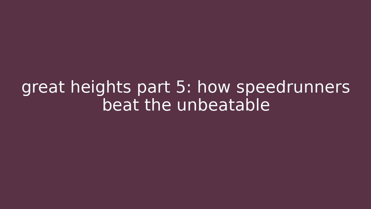 great heights part 5: how speedrunners beat the unbeatable