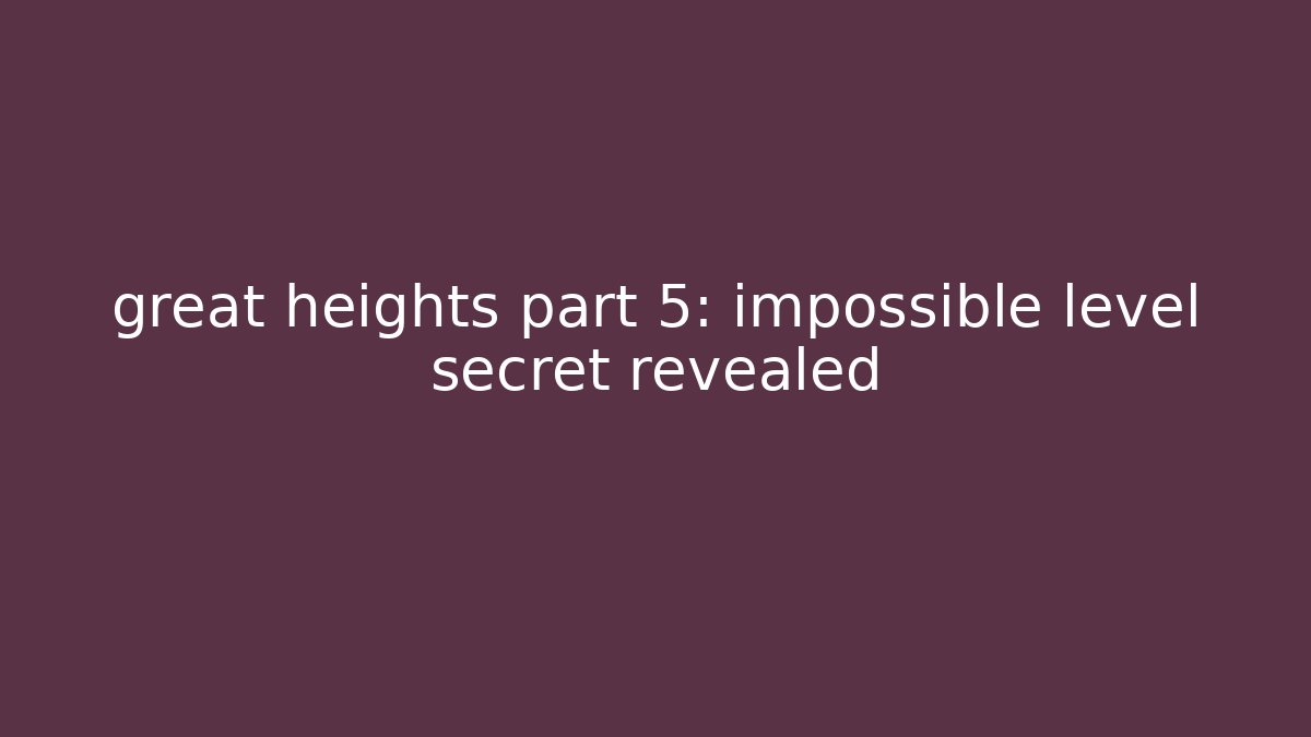 great heights part 5: impossible level secret revealed