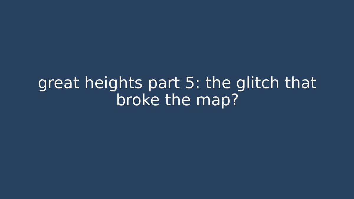 great heights part 5: the glitch that broke the map?