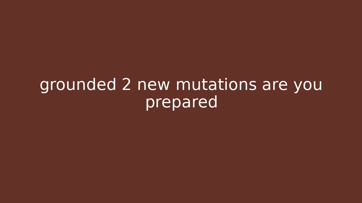 grounded 2 new mutations are you prepared