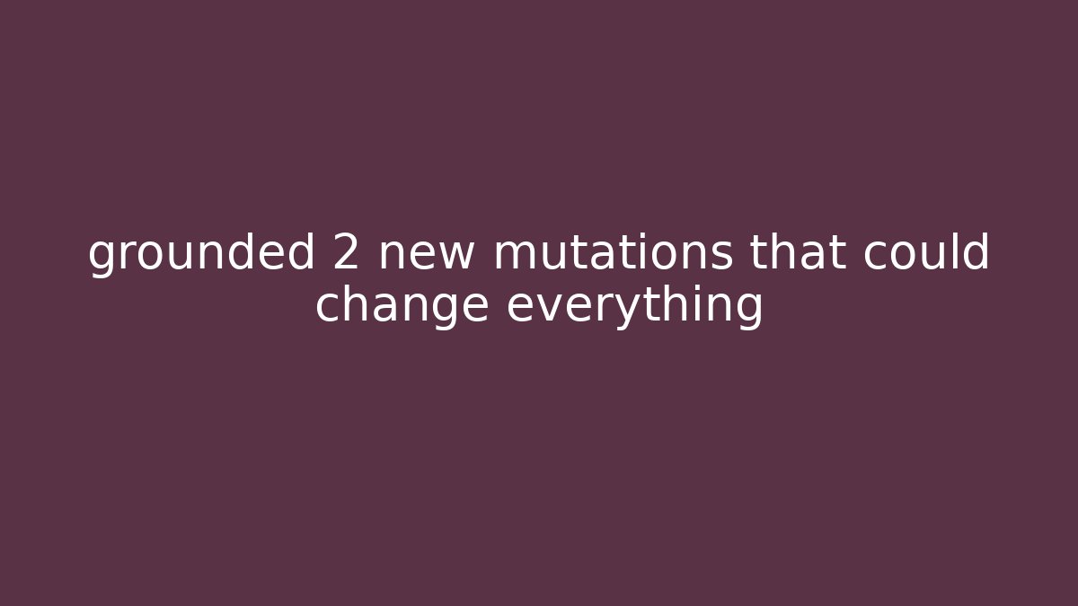 grounded 2 new mutations that could change everything