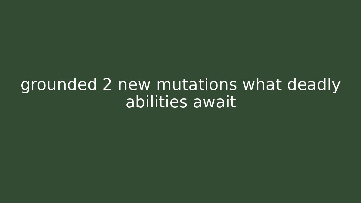 grounded 2 new mutations what deadly abilities await - Boomer Naturals