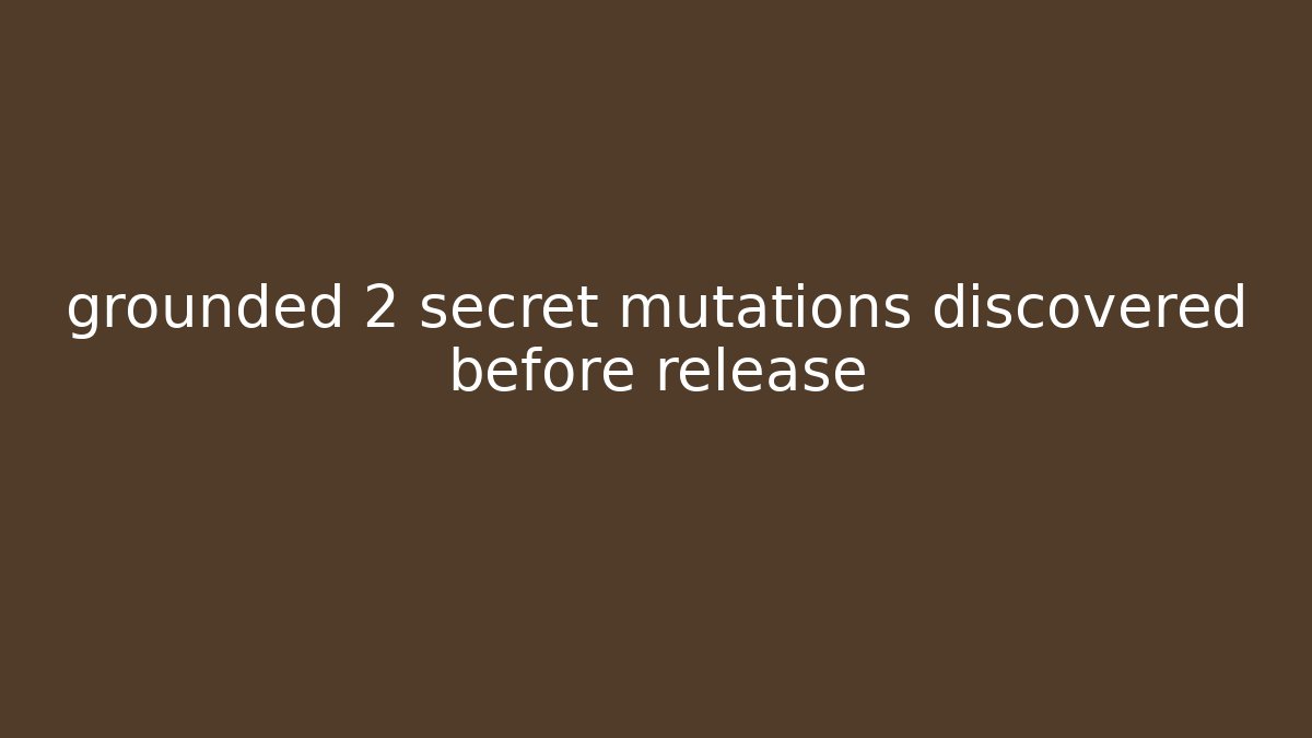 grounded 2 secret mutations discovered before release