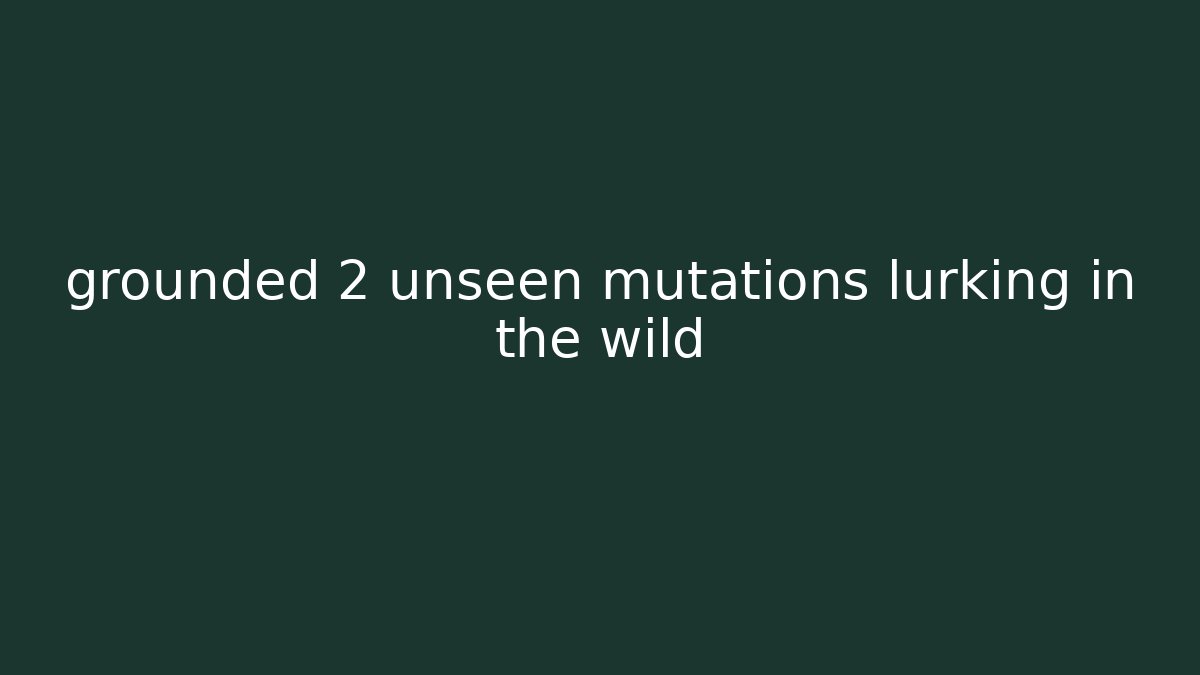 grounded 2 unseen mutations lurking in the wild